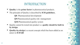 INTRODUCTION
▪ Quality is the prime factor in pharmaceutical products.
▪ The principle of Quality is described by ICH guidelines,
Q8- Pharmaceutical development
Q9-Pharamceutical quality risk management
Q10-Pharamceutical quality system
▪ Quality cannot be tested into product i.e. quality should be built in
by design.
▪ Quality-by-design is a recent concept which has been added as an
annex to ICH Q8.
2
 