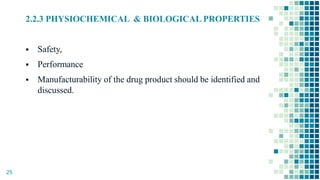 2.2.3 PHYSIOCHEMICAL & BIOLOGICAL PROPERTIES
 Safety,
 Performance
 Manufacturability of the drug product should be identified and
discussed.
25
 