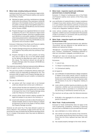 Public and Products Liability cover section


B	   Motor trade, including testing and delivery                       C	 Motor trade – inspection reports and certificates
	    Additional benefit (Property in Your physical or legal control,      (personal injury or property damage)
     part 2(b)) of the Public and Products Liability cover section     	    Exclusion 12. Breach of professional duty of the Public
     of this Policy includes:                                               and Products Liability cover section of this Policy does
                                                                            not apply to:
     (a)	 Vehicles for repairs, servicing, maintenance or storage
          whilst within the confines of Your premises or whilst left   (a)	 your certification of roadworthiness or design compliance
          stationary in the immediate vicinity of Your premises in          in respect of any motor vehicle, which is carried out by you
          any public or private road or thoroughfare subject to a           or on your behalf under statutory authority or license and
          maximum indemnity of $100,000 any one Occurrence                  in such manner or form as required under the provisions
          and an Excess of $500.                                            of any Act or Regulation relating to vehicle,
     (b)	 Property Damage to any registered Vehicle not owned          (b)	 motor vehicle condition reports provided by you after
          or leased by You but in Your physical or legal control            inspection, whether such are commissioned for the purposes
          for the purpose of repairs, servicing or garaging whilst          of sale or purchase or in connection with any servicing or
          such Vehicle is on any public roadway or thoroughfare             maintenance carried out by you.
          whilst being tested and/or collected and/or delivered
          subject to a maximum indemnity of $100,000 any one           D	 Motor Trade – inspection reports and certificates
          Occurrence and an Excess of $500.                               (financial losses only)

	    Exclusion 2 (Vehicles) of the Public and Products Liability       	    For the purposes of this Optional extension only, definition
     cover section of this Policy does not apply to;                        ‘Occurrence’ and any reference to that defined term is
                                                                            deleted and replaced as follows.
     (c)	 Property Damage arising from any Vehicle (not owned
          by or leased to You) whilst within the confines of Your      	    ‘Wrongful act’ – any actual or alleged breach of duty, neglect,
          premises.                                                         error, omission, misstatement, misleading statement or
                                                                            other act committed or allegedly committed by you.
     (d)	 Property Damage to any other property not being
          Your own or used by You or on Your behalf caused             	    ‘Wrongful act’ does not include any event which results
          by the Vehicle as described and used in item (b) of               in personal injury or property damage.
          this clause. The maximum amount we will pay for              	    Exclusions;
          Property Damage under this clause is $100,000 any
          one Occurrence.                                                   •	   7. Loss of use,

The indemnity provided by Optional extensions A and B above                 •	   12. Breach of professional duty, and
shall not apply to any Property Damage arising from;                        •	   14. Contractual Liability,
(a)	 The use of any unsafe or unroadworthy Vehicle unless such         	    do not apply to:
     condition could not reasonably be detected by You. This
     exclusion shall not apply if such Property Damage was not              (a)	 your certification of roadworthiness or design compliance
     caused or contributed to by such unsafe or unroadworthy                     in respect of any motor vehicle, which is carried out
     condition.                                                                  by you or on your behalf under statutory authority or
                                                                                 license and in such manner or form as required under
(b)	 The use of a Vehicle by;                                                    the provisions of any Act or Regulation relating to
     (i)	 any person with Your consent who is not licensed                       vehicle,
          under any relevant law to drive such a Vehicle; or                (b)	 motor vehicle condition reports provided by you after
     (ii)	 anyone whose faculties are impaired by any drug or                    inspection, whether such are commissioned for the
           intoxicating liquor or by any person who is convicted                 purposes of sale or purchase or in connection with
           of driving at the time of the Property Damage being                   any servicing or maintenance carried out by you.
           under the influence of intoxicating liquor; or              	    The maximum we will pay under this Optional extension
     (iii)	 anyone whose blood alcohol reading exceeds the                  is:
            legal limit (subject to any laws to the contrary); or           •	   $100,000 in the aggregate for all claims in any one
     (iv)	 anyone who refuses to provide or allow the taking of a                period of insurance.
           sample of breath, blood or urine for testing or analysis
                                                                       E	   Motor Trade – Faulty workmanship
           as required by the law of any State or Territory where
           the Property Damage occurred.                               	    Exclusion 6. Faulty workmanship does not apply to the
                                                                            cost of performing, completing, correcting or improving
However we will cover You if You have allowed a person to                   any work that is undertaken by you provided that the work:
drive a Vehicle in Your physical or legal control and You can
prove that You were not aware that the Vehicle was being driven             (a)	 was undertaken on a motor vehicle, and
by or in charge of that person when they were so affected or                (b)	 was carried out during the period of this insurance,
unlicensed.                                                                      or any earlier period during which this Policy, or any
                                                                                 Policy that this Policy replaced had been held with
                                                                                 us, and

                                                                            (c)	 has caused property damage to the motor vehicle.




                                                                                                                                        41
 