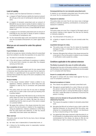 Public and Products Liability cover section


Limit of Liability                                                    Consequential loss for non-domestic prescribed work
Our liability under this Optional Extension is limited to:            In relation to non-domestic prescribed work, this policy does
                                                                      not cover You for consequential financial loss.
(a)	 in respect of Trade Practices Liability the maximum amount
     We will pay is the cost of rectifying the relevant electrical
                                                                      Exposure to asbestos
     work.
                                                                      This policy does not cover You for any injury, loss or damage
(b)	 in respect of domestic prescribed work an amount of              directly or indirectly caused by, contributed to, or arising from,
     $50,000 for any one claim or series of claims in relation to a   exposure to asbestos.
     certificate of compliance (or if the certificate of compliance
     relates to more than one home, at least $50,000 for each
                                                                      Legal costs
     home); and
                                                                      This policy does not cover You in respect of the legal costs of
(c)	 in respect of non-domestic prescribed work an amount of          any person making a claim against You that are not directly
     $100,000 for any one claim or series of claims in relation       or indirectly related to:
     to a certificate of compliance; and
                                                                      (a)	 the enforcement of the policy; or
(d)	 for the reasonable legal costs and expenses associated
     with the successful enforcement of a claim against You           (b)	 a liability in respect of which You are covered under this
     or Us.                                                                policy.


What you are not covered for under this optional                      Liquidated damages for delay

extension                                                             (a)	 This policy does not cover You for claims for liquidated
                                                                           damages for delay, or damages for delay, that may arise
6 year limitation on claims                                                under a contract.
We will not accept any claims including claims for prescribed         (b)	 However, We agree that nothing in this clause removes the
work first notified to us after the expiration of six years from:          cover given to You by this policy in relation to any increase
                                                                           in rectification costs caused by a delay.
(a)	 the date of a certificate of compliance; or

(b)	 if You did not issue a certificate of compliance in relation
     to the work that is insured, six years after You stopped         Conditions applicable to this optional extension
     carrying out that work.
                                                                      The Notice to prevail in the case of conflict with policy
Non-completion of work                                                We agree that if any term of this policy conflicts, or is inconsistent,
If You fail to complete prescribed work for any reason listed         with the Notice, then this policy is to be read and to be enforceable
in Cover (a), then this policy does not cover You for claims for      as if it complied with that Notice.
the whole or a specified part of any payment made under a
contract that exceeds the value of the work completed at the          Insurer to comply with court notices etc.
time of payment.                                                      We agree to comply with any notice made against You by a
                                                                      court of competent jurisdiction.
Product liability
(a)	 In this clause “product defect” means a defect in any            Deemed acceptance of claims
     appliance, material, substance or other thing that was
                                                                      (a)	 This clause only applies to domestic prescribed work.
     supplied or used by You in connection with prescribed
     work.                                                            (b)	 We agree to accept liability for a claim if We do not notify
                                                                           the person making the claim within 90 days from when
(b)	 This policy does not cover You for any loss or damage
                                                                           We receive the claim in writing that We accept or dispute
     giving rise to a claim under Cover part (a) resulting from
                                                                           the claim, unless We obtain an extension of time from the
     a product defect.
                                                                           person in writing.
(c)	 However, We agree that if We intend to rely on the fact this
     policy does not cover You for product defects in relation        Claims not to be refused on the grounds that the policy
     to any claim (or part of a claim), We bear the onus of           obtained by fraud etc.
     establishing that the claim (or part of the claim) is based
                                                                      (a)	 This clause only applies in relation to domestic prescribed
     on a product defect.
                                                                           work.
(d)	 We agree that nothing in this clause removes the cover
     given to You by this policy in relation to You supplying or      (b)	 We agree that We will not refuse to pay a claim under this
     using any appliances, material, substance or other thing              Optional Extension on the ground that this policy was
     that You were aware was defective, or that You should                 obtained by misrepresentation, fraud or non-disclosure
     reasonably have been aware was defective.                             by You or anyone acting on Your behalf.

                                                                      (c)	 You agree that if We make a payment under this policy to, or
Wear and tear                                                              for the benefit of, a building owner under the circumstances
This policy does not cover You for any injury, loss or damage              contemplated by this clause, by doing so We are not
resulting from:                                                            restricting our right to recover that payment from You.

(a)	 fair wear, tear or depreciation of prescribed work; or

(b)	 a failure by the building owner to reasonably maintain
     prescribed work.


                                                                                                                                         51
 
