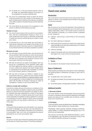 Tax Audit cover section/Transit cover section


    (iv)	 to advise us if, in the accountant’s opinion, there is
          no longer any reasonable prospect of success or if
                                                                       Transit cover section
          the prospects for success materially alter.
                                                                       Introduction
(d)	 You must not unreasonably refuse to follow the advice
     of the accountant as to the conduct of the statutory tax          This cover section only forms part of your policy when Transit
     audit including advice relating to the making or accepting        Section is shown in the schedule and is limited to the period
     of any offer to settle or the discontinuance of the statutory     of insurance indicated.
     tax audit.
                                                                       Cover
(e)	 You must afford the accountant full co-operation in the
     pursuit or defence of the statutory tax audit.                    We will cover you up to the limit specified in the schedule for
                                                                       loss or damage to goods belonging to you or for which you are
Taxation of costs                                                      legally responsible, whilst in the normal course of transit by
                                                                       road, anywhere in Australia, on a vehicle owned or operated
(a)	 You must forward copies of all accounts for accountants’
                                                                       by you, caused by:
     fees, and any correspondence relating to them to us
     upon receipt and must not pay or otherwise compromise             (a)	 collision, overturning or jack-knifing of the conveying
     or settle such account without giving us at least 14 days              vehicle;
     prior notice.
                                                                       (b)	 fire, flood, lightning or explosion;
(b)	 If instructed by us, you must direct any accountant or
                                                                       (c)	 theft resulting from forcible and violent entry evidenced by
     other person retained on your behalf in the conduct of the
                                                                            visible damage to the securely locked portion of a vehicle
     statutory tax audit to have any account or charge referred
                                                                            containing your goods;
     to any relevant authority to be taxed, assessed or audited.
                                                                       (d)	 malicious damage;
Recovery of costs
                                                                       (e)	 impact to the goods with any external object except when
(a)	 You must pay to us any and all costs, up to the amount of              that object is on or part of the conveying vehicle.
     the accountants’ fees incurred by us, which are recovered
     by you in connection with the statutory tax audit and you
     will take at our expense every measure to recover such            Limitations of Cover
     accountants’ fees from any third party.
                                                                       1.	 Excess
(b)	 We shall not exercise any rights of subrogation that may
                                                                       You are liable for the excess for each and every claim.
     accrue as a consequence of any payment made under
     this Policy against any director, partner or subcontractor
     of yours, unless such payment has been brought about
                                                                       Basis of Settlement
     or contributed to by the dishonest, fraudulent or criminal
     act of such director, partner or subcontractor.                   When property covered by this cover section is lost or damaged,
                                                                       the following Basis of Settlement will apply to each item of
(c)	 We may limit or exclude our liability in relation to any          property:
     accountants’ fees if you, without our prior written consent
     which consent may be withheld in our absolute discretion, enter   (a)	 for goods sold, your invoice value.
     into any agreement or other arrangement of understanding          (b)	 for goods purchased, the purchase price as shown on the
     which has the effect of limiting or denying our rights of              invoice.
     subrogation in relation to such accountants’ fees.
                                                                       (c)	 for all other goods, including plant transfers, market value.
Failure to comply with conditions
If you fail to comply with any of the terms or conditions of this      Additional benefits
Policy, we may reduce our liability in relation to any accountants’
fees by an amount that fairly represents the extent to which           1. Removal of debris
our interests have been prejudiced as a result of that failure         This cover section covers all reasonable costs and expenses
or omission. If the act or omission giving rise to such failure        incurred in unloading, removing and/or disposing of damaged
could reasonably be regarded as being capable of or causing            goods and cleanup of an accident site incurred as a direct
or contributing to a loss in respect of which cover is provided        result of an insured event.
under this Policy, we may refuse to indemnify you in respect
of the claim.                                                          2. Packaging

Recovery                                                               This cover section covers accidental loss or damage to packaging
                                                                       while carried in transit caused by an insured event.
In the event that any statutory tax audit results in you receiving
an award of damages, you will pay a pro rata proportion of             ‘Packaging’ means packing materials, shipping containers,
those damages to us calculated on the basis of our contribution        crates, pallets, or similar receptacles belonging to you or for
to accountants’ fees, up to but not exceeding the amount               which you are responsible.
expended by us on such accountants’ fees.
                                                                       The maximum we will pay under Additional benefits 1. and 2.
                                                                       in the aggregate in any one period of insurance is 20% of the
Excess
                                                                       sum insured or $5,000, whichever is the lesser.
The amount of each claim otherwise payable shall be reduced
by the amount of the Excess shown in the Policy Schedule.



                                                                                                                                      59
 