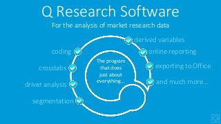 Q Research Software
For the analysis of market research data
The program
that does
just about
everything…
coding
crosstabs
driver analysis
segmentation
derived variables
online reporting
exporting to Office
and much more…
 