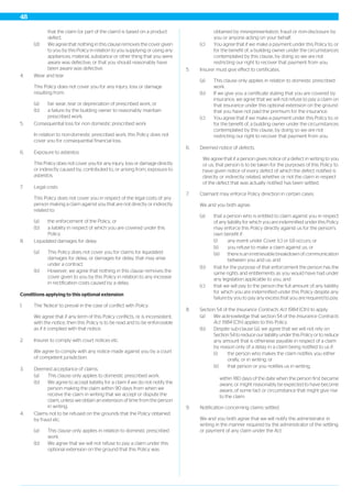 that the claim (or part of the claim) is based on a product
defect.
(d) We agree that nothing in this clause removes the cover given
to you by this Policy in relation to you supplying or using any
appliances, material, substance or other thing that you were
aware was defective, or that you should reasonably have
been aware was defective.
4. Wear and tear
This Policy does not cover you for any injury, loss or damage
resulting from:
(a) fair wear, tear or depreciation of prescribed work, or
(b) a failure by the building owner to reasonably maintain
prescribed work.
5. Consequential loss for non domestic prescribed work
In relation to non-domestic prescribed work, this Policy does not
cover you for consequential financial loss.
6. Exposure to asbestos
This Policy does not cover you for any injury, loss or damage directly
or indirectly caused by, contributed to, or arising from, exposure to
asbestos.
7. Legal costs
This Policy does not cover you in respect of the legal costs of any
person making a claim against you that are not directly or indirectly
related to:
(a) the enforcement of the Policy, or
(b) a liability in respect of which you are covered under this
Policy.
8. Liquidated damages for delay
(a) This Policy does not cover you for claims for liquidated
damages for delay, or damages for delay, that may arise
under a contract.
(b) However, we agree that nothing in this clause removes the
cover given to you by this Policy in relation to any increase
in rectification costs caused by a delay.
Conditions applying to this optional extension
1. The 'Notice' to prevail in the case of conflict with Policy.
We agree that if any term of this Policy conflicts, or is inconsistent,
with the notice, then this Policy is to be read and to be enforceable
as if it complied with that notice.
2. Insurer to comply with court notices etc.
We agree to comply with any notice made against you by a court
of competent jurisdiction.
3. Deemed acceptance of claims.
(a) This clause only applies to domestic prescribed work.
(b) We agree to accept liability for a claim if we do not notify the
person making the claim within 90 days from when we
receive the claim in writing that we accept or dispute the
claim, unless we obtain an extension of time from the person
in writing.
4. Claims not to be refused on the grounds that the Policy obtained
by fraud etc.
(a) This clause only applies in relation to domestic prescribed
work.
(b) We agree that we will not refuse to pay a claim under this
optional extension on the ground that this Policy was
obtained by misrepresentation, fraud or non-disclosure by
you or anyone acting on your behalf.
(c) You agree that if we make a payment under this Policy to, or
for the benefit of, a building owner under the circumstances
contemplated by this clause, by doing so we are not
restricting our right to recover that payment from you.
5. Insurer must give effect to certificates.
(a) This clause only applies in relation to domestic prescribed
work.
(b) If we give you a certificate stating that you are covered by
insurance, we agree that we will not refuse to pay a claim on
that insurance under this optional extension on the ground
that you have not paid the premium for the insurance.
(c) You agree that if we make a payment under this Policy to, or
for the benefit of, a building owner under the circumstances
contemplated by this clause, by doing so we are not
restricting our right to recover that payment from you.
6. Deemed notice of defects.
We agree that if a person gives notice of a defect in writing to you
or us, that person is to be taken for the purposes of this Policy to
have given notice of every defect of which the defect notified is
directly or indirectly related, whether or not the claim in respect
of the defect that was actually notified has been settled.
7. Claimant may enforce Policy direction in certain cases.
We and you both agree:
(a) that a person who is entitled to claim against you in respect
of any liability for which you are indemnified under this Policy
may enforce this Policy directly against us for the person’s
own benefit if:
(i) any event under Cover (c) or (d) occurs; or
(ii) you refuse to make a claim against us; or
(iii) there is an irretrievable breakdown of communication
between you and us; and
(b) that for the purpose of that enforcement the person has the
same rights and entitlements as you would have had under
any legislation applicable to you, and
(c) that we will pay to the person the full amount of any liability
for which you are indemnified under this Policy despite any
failure by you to pay any excess that you are required to pay.
8. Section 54 of the Insurance Contracts Act 1984 (Cth) to apply.
(a) We acknowledge that section 54 of the Insurance Contracts
Act 1984 (Cth) applies to this Policy.
(b) Despite sub-clause (a), we agree that we will not rely on
Section 54 to reduce our liability under this Policy or to reduce
any amount that is otherwise payable in respect of a claim
by reason only of a delay in a claim being notified to us if:
(i) the person who makes the claim notifies you either
orally, or in writing; or
(ii) that person or you notifies us in writing,
within 180 days of the date when the person first became
aware, or might reasonably be expected to have become
aware, of some fact or circumstance that might give rise
to the claim.
9. Notification concerning claims settled.
We and you both agree that we will notify the administrator in
writing in the manner required by the administrator of the settling
or payment of any claim under the Act.
48
 