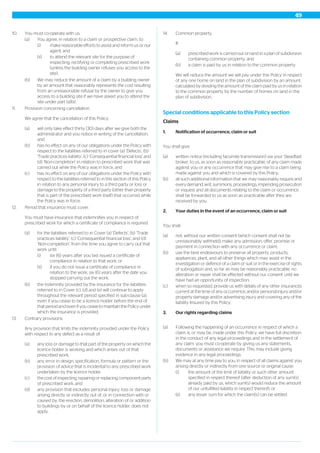 10. You must co-operate with us.
(a) You agree, in relation to a claim or prospective claim, to:
(i) make reasonable efforts to assist and inform us or our
agent; and
(ii) to attend the relevant site for the purpose of
inspecting, rectifying or completing prescribed work
(unless the building owner refuses you access to the
site).
(b) We may reduce the amount of a claim by a building owner
by an amount that reasonably represents the cost resulting
from an unreasonable refusal by the owner to give you
access to a building site if we have asked you to attend the
site under part (a)(ii).
11. Provision concerning cancellation.
We agree that the cancellation of this Policy:
(a) will only take effect thirty (30) days after we give both the
administrator and you notice in writing of the cancellation,
and
(b) has no effect on any of our obligations under the Policy with
respect to the liabilities referred to in cover (a) ‘Defects’, (b)
‘Trade practices liability’, (c) ‘Consequential financial loss’ and
(d) ‘Non-completion’ in relation to prescribed work that was
carried out while the Policy was in force, and
(c) has no effect on any of our obligations under the Policy with
respect to the liabilities referred to in this section of this Policy
in relation to any personal injury to a third party or loss or
damage to the property of a third party (other than property
that is part of the prescribed work itself) that occurred while
the Policy was in force.
12. Period that insurance must cover.
You must have insurance that indemnifies you in respect of
prescribed work for which a certificate of compliance is required:
(a) for the liabilities referred to in Cover (a) ‘Defects’, (b) ‘Trade
practices liability’, (c) ‘Consequential financial loss’, and (d)
‘Non-completion’, from the time you agree to carry out that
work until:
(i) six (6) years after you last issued a certificate of
compliance in relation to that work; or
(ii) if you do not issue a certificate of compliance in
relation to the work, six (6) years after the date you
stopped carrying out the work;
(b) the indemnity provided by the insurance for the liabilities
referred to in Cover (c), (d) and (e) will continue to apply
throughout the relevant period specified in sub-clause (a),
even if you cease to be a licence holder before the end of
that period and even if you cease to maintain the Policy under
which the insurance is provided.
13. Contrary provisions.
Any provision that limits the indemnity provided under the Policy
with respect to any defect as a result of:
(a) any loss or damage to that part of the property on which the
licence holder is working and which arises out of that
prescribed work,
(b) any error in design, specification, formula or pattern or the
provision of advice that is incidental to any prescribed work
undertaken by the licence holder,
(c) the cost of inspecting, repairing or replacing component parts
of prescribed work, and
(d) any provision that excludes personal injury, loss or damage
arising directly or indirectly out of, or in connection with or
caused by, the erection, demolition, alteration of or addition
to buildings by or on behalf of the licence holder, does not
apply.
14. Common property.
If:
(a) prescribed work is carried out on land in a plan of subdivision
containing common property, and
(b) a claim is paid by us in relation to the common property.
We will reduce the amount we will pay under this Policy in respect
of any one home on land in the plan of subdivision by an amount
calculated by dividing the amount of the claim paid by us in relation
to the common property by the number of homes on land in the
plan of subdivision.
Special conditions applicable to this Policy section
Claims
1. Notification of occurrence, claim or suit
You shall give:
(a) written notice (including facsimile transmission) via your Steadfast
broker, to us, as soon as reasonably practicable, of any claim made
against you or any occurrence that may give rise to a claim being
made against you and which is covered by this Policy;
(b) all such additional information that we may reasonably require and
every demand, writ, summons, proceedings, impending prosecution
or inquest and all documents relating to the claim or occurrence
shall be forwarded to us as soon as practicable after they are
received by you.
2. Your duties in the event of an occurrence, claim or suit
You shall:
(a) not, without our written consent (which consent shall not be
unreasonably withheld), make any admission, offer, promise or
payment in connection with any occurrence or claim;
(b) use the best endeavours to preserve all property, products,
appliances, plant, and all other things which may assist in the
investigation or defence of a claim or suit or in the exercise of rights
of subrogation and, so far as may be reasonably practicable, no
alteration or repair shall be effected without our consent until we
have had an opportunity of inspection;
(c) when so requested, provide us with details of any other insurances
current at the time of any occurrence, and/or personal injury and/or
property damage and/or advertising injury and covering any of the
liability Insured by this Policy.
3. Our rights regarding claims
(a) Following the happening of an occurrence in respect of which a
claim is, or may be, made under this Policy, we have full discretion
in the conduct of any legal proceedings and in the settlement of
any claim. you must co-operate by giving us any statements,
documents or assistance we require. This may include giving
evidence in any legal proceedings.
(b) We may at any time pay to you, in respect of all claims against you
arising directly or indirectly from one source or original cause:
(i) the amount of the limit of liability or such other amount
specified in respect thereof (after deduction of any sum(s)
already paid by us, which sum(s) would reduce the amount
of our unfulfilled liability in respect thereof); or
(ii) any lesser sum for which the claim(s) can be settled.
49
 