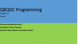 QBQSIC Programming
Chapter-11
Class-9
Presenter By:Bhuwan Bista
Computer Science Teacher,
Adarash Vidya Niketan Secondary School
Bhuwan Bista
 