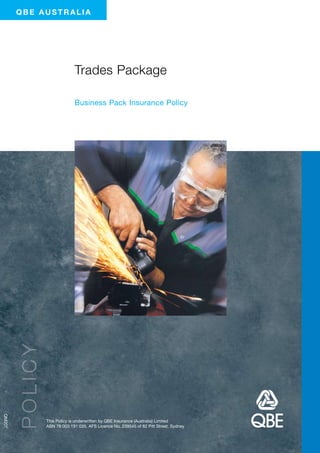 qbe AUSTRALIA




                          Trades Package

                          Business Pack Insurance Policy
QM207




             This Policy is underwritten by QBE Insurance (Australia) Limited
             ABN 78 003 191 035, AFS Licence No. 239545 of 82 Pitt Street, Sydney
 