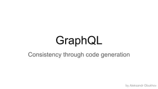 GraphQL
Consistency through code generation
by Aleksandr Obukhov
 