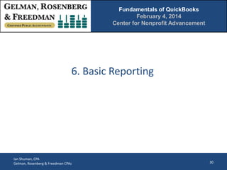 Fundamentals of QuickBooks
February 4, 2014
Center for Nonprofit Advancement

6. Basic Reporting

Ian Shuman, CPA
Gelman, Rosenberg & Freedman CPAs

30

 