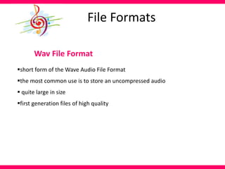 File Formats
Wav File Format
short form of the Wave Audio File Format
the most common use is to store an uncompressed audio
 quite large in size
first generation files of high quality
 