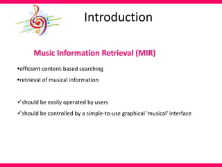 Introduction
Music Information Retrieval (MIR)
efficient content-based searching
retrieval of musical information
should be easily operated by users
should be controlled by a simple-to-use graphical 'musical' interface
 