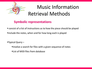 Symbolic representations
 consist of a list of instructions as to how the piece should be played
include the notes, when and for how long each is played
Typical Query –
Involve a search for files with a given sequence of notes
List of MIDI files from database
Music Information
Retrieval Methods
 