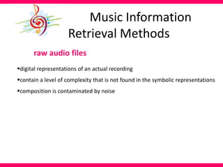 raw audio files
digital representations of an actual recording
contain a level of complexity that is not found in the symbolic representations
composition is contaminated by noise
Music Information
Retrieval Methods
 