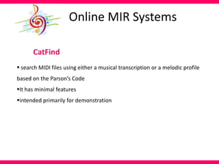 CatFind
 search MIDI files using either a musical transcription or a melodic profile
based on the Parson’s Code
It has minimal features
intended primarily for demonstration
Online MIR Systems
 