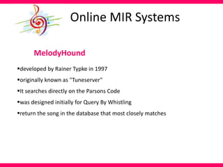 MelodyHound
developed by Rainer Typke in 1997
originally known as "Tuneserver"
It searches directly on the Parsons Code
was designed initially for Query By Whistling
return the song in the database that most closely matches
Online MIR Systems
 