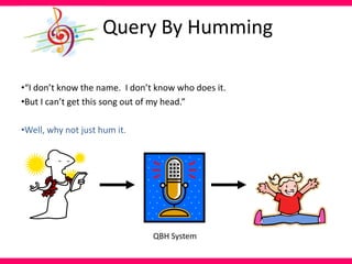 •“I don’t know the name. I don’t know who does it.
•But I can’t get this song out of my head.”
•Well, why not just hum it.
QBH System
Query By Humming
 