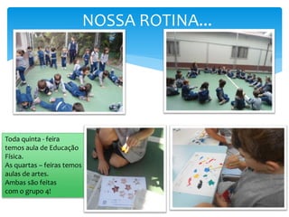 NOSSA ROTINA...
Toda quinta - feira
temos aula de Educação
Física.
As quartas – feiras temos
aulas de artes.
Ambas são feitas
com o grupo 4!
 