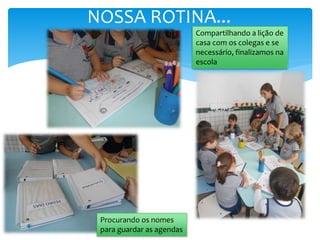 NOSSA ROTINA...
Compartilhando a lição de
casa com os colegas e se
necessário, finalizamos na
escola
Procurando os nomes
para guardar as agendas
 