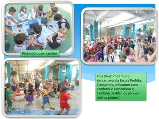 Pintando nosso tambor
Nos divertimos muito
no carnaval da Escola Pedrita.
Dançamos, brincamos com
confetes e serpentinas e
também desfilamos para os
outros grupos!!
 