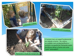 O homem tem um papel fundamental
em relação a horta... No cultivo,
no cuidado com as plantas/flores e
também na aparência! Pensando assim
decidimos deixar a horta com uma
“cara” renovada!!!!
Plantando a muda de manjericão
 
