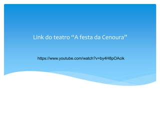 Link do teatro “A festa da Cenoura”
https://www.youtube.com/watch?v=by4H8pOAcik
 