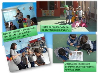 Teatro da história “A festa
no céu” feita pelo grupo 3.
Observando imagens de
diferentes árvores presentes
no nosso Brasil.
 