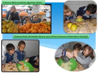 Fomos a feira comprar algumas raízes...
Fizemos bolo de batata doce e suco forte (cenoura, beterraba e laranja)
 