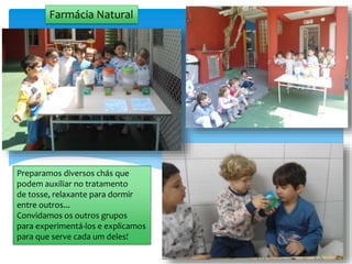Farmácia Natural
Preparamos diversos chás que
podem auxiliar no tratamento
de tosse, relaxante para dormir
entre outros...
Convidamos os outros grupos
para experimentá-los e explicamos
para que serve cada um deles!
 