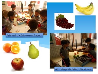 Brincando de feira com as frutas...
Ah... Não podia faltar o dinheirinho
 