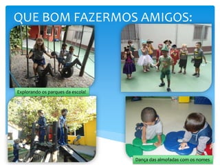 QUE BOM FAZERMOS AMIGOS:
Explorando os parques da escola!
Dança das almofadas com os nomes
 