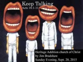 Keep Talking
Acts 18:1-11
Heritage Addition church of Christ
by Jim Bradshaw
Sunday Evening, Sept. 20, 2015
 