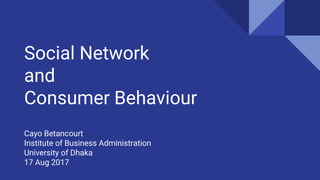 Social Network
and
Consumer Behaviour
Cayo Betancourt
Institute of Business Administration
University of Dhaka
17 Aug 2017
 