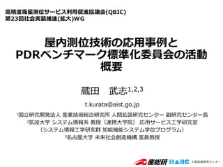 屋内測位技術の応用事例と
PDRベンチマーク標準化委員会の活動
概要
蔵田 武志1,2,3
t.kurata@aist.go.jp
1国立研究開発法人 産業技術総合研究所 人間拡張研究センター 副研究センター長
2筑波大学 システム情報系 教授（連携大学院） 応用サービス工学研究室
（システム情報工学研究群 知能機能システム学位プログラム）
3名古屋大学 未来社会創造機構 客員教授
高精度衛星測位サービス利用促進協議会(QBIC)
第23回社会実装推進(拡大)ＷＧ
 