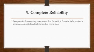 9. Complete Reliability
• Computerized accounting makes sure that the critical financial information is
accurate, controlled and safe from data corruption.
 