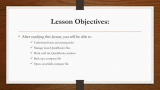 Lesson Objectives:
• After studying this lesson, you will be able to
 Understand basic accounting tasks
 Manage basic QuickBooks files
 Work with the QuickBooks window
 Back up a company file
 Open a portable company file
 