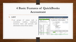 4 Basic Features of QuickBooks
Accountant
1. LIST
 are groups of names such as
customers, vendors, employees,
inventory items and accounts and
information about those names.
 