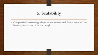 5. Scalability
• Computerized accounting adapts to the current and future needs of the
business, irrespective of its size or style.
 