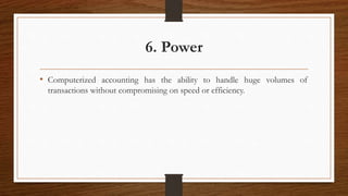 6. Power
• Computerized accounting has the ability to handle huge volumes of
transactions without compromising on speed or efficiency.
 