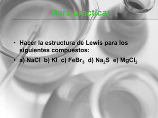Para practicar
• Hacer la estructura de Lewis para los
siguientes compuestos:
• a) NaCl b) KI c) FeBr3 d) Na2S e) MgCl2
 
