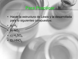 Para Practicar
• Hacer la estructura de Lewis y la desarrollada
para lo siguientes compuestos:
• a) H2
• b) NO2
-
• c) H2SO4
• D) HNO3
 