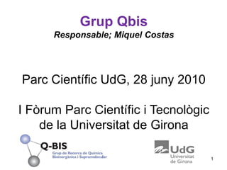 1 Grup Qbis Responsable; Miquel CostasParc Científic UdG, 28 juny 2010I Fòrum Parc Científic i Tecnològic de la Universitat de Girona 