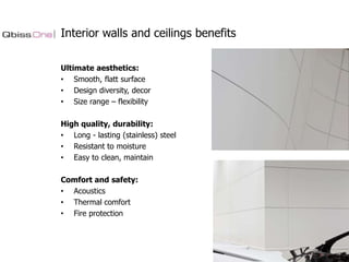 Interior walls and ceilings benefits
Ultimate aesthetics:
• Smooth, flatt surface
• Design diversity, decor
• Size range – flexibility
High quality, durability:
• Long - lasting (stainless) steel
• Resistant to moisture
• Easy to clean, maintain
Comfort and safety:
• Acoustics
• Thermal comfort
• Fire protection

 
