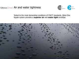 Air and water tightness
Tested to the most demanding conditions of CWCT standards, Qbiss One
façade system provides a superior air and water tight envelope.

 