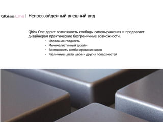 Непревзойденный внешний вид
Qbiss One дарит возможность свободы самовыражения и предлагает
дизайнерам практические безграничные возможности.
• Идеальная гладкость
• Минималистичный дизайн
• Возможность комбинирования швов
• Различные цвета швов и других поверхностей
 