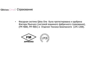 Страхование
• Фасадная система Qbiss One была протестирована и одобрена
Фэктори Мьючуел (системой взаимного фабричного страхования),
(FM 4880, FM 4881) и Отделом Техники Безопасноти (LPS 1208).
 
