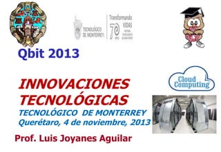 Qbit 2013

INNOVACIONES
TECNOLÓGICAS

TECNOLÓGICO DE MONTERREY
Querétaro, 4 de noviembre, 2013

Prof. Luis Joyanes Aguilar

1

 
