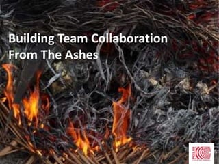 Building Team Collaboration
From The Ashes
 