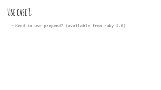 Usecase1:
- Need to use prepend? (available from ruby 2.0)
 