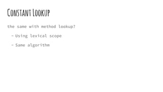 ConstantLookup
the same with method lookup?
- Using lexical scope
- Same algorithm
 