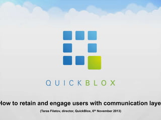 How to retain and engage users with communication layer
(Taras Filatov, director, QuickBlox, 6th November 2013)

 