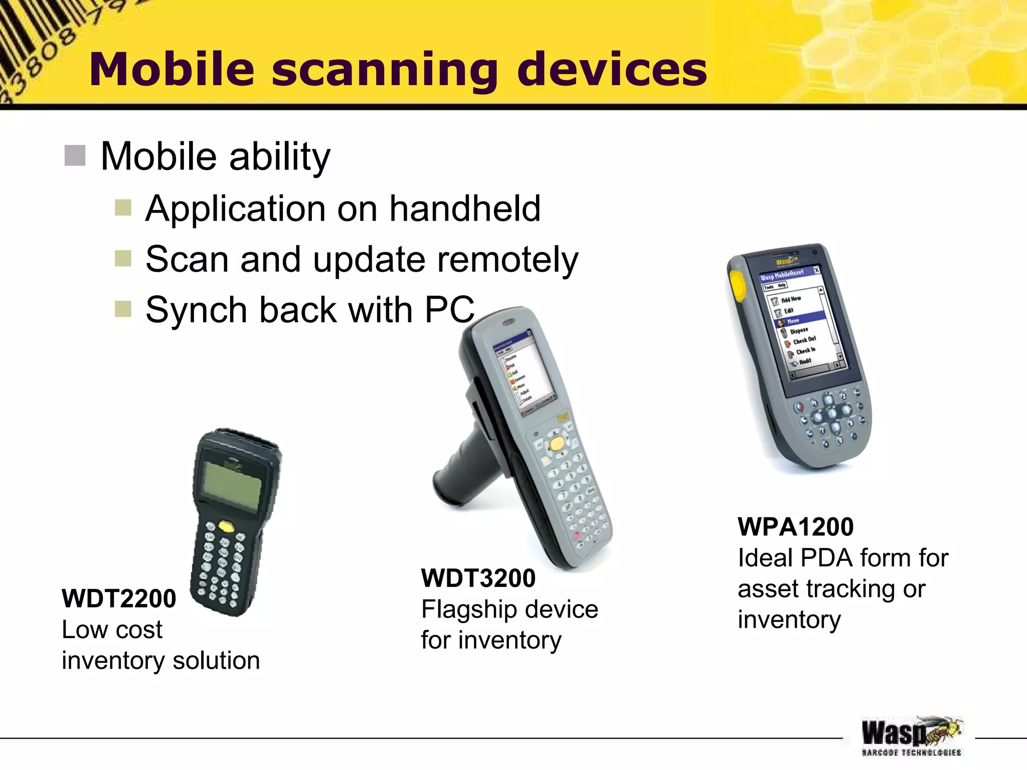 Mobile ability Application on handheld Scan and update remotely Synch back with PC Mobile scanning devices WDT2200 Low cost inventory solution WDT3200 Flagship device for inventory WPA1200 Ideal PDA form for asset tracking or inventory 